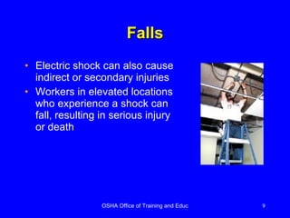 Falls Electric shock can also cause indirect or secondary injuries  Workers in elevated locations who experience a shock can fall, resulting in serious injury or death 