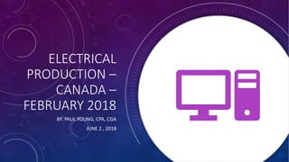 ELECTRICAL
PRODUCTION –
CANADA –
FEBRUARY 2018
BY: PAUL YOUNG, CPA, CGA
JUNE 2 , 2018
 