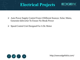 Electrical Projects
http://www.edgefxkits.com/
 Auto Power Supply Control From 4 Different Sources: Solar, Mains,
Generator &Inverter To Ensure No Break Power
 Speed Control Unit Designed For A Dc Motor
 