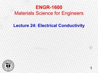 ENGR-1600
Materials Science for Engineers
Lecture 24: Electrical Conductivity
1
 