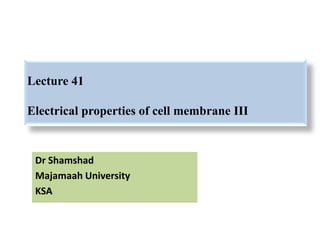 Lecture 41
Electrical properties of cell membrane III
Dr Shamshad
Majamaah University
KSA
 