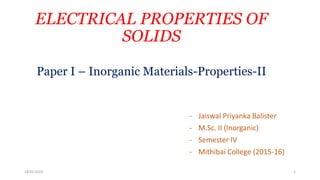 ELECTRICAL PROPERTIES OF
SOLIDS
Paper I – Inorganic Materials-Properties-II
- Jaiswal Priyanka Balister
- M.Sc. II (Inorganic)
- Semester IV
- Mithibai College (2015-16)
18-03-2016 1
 