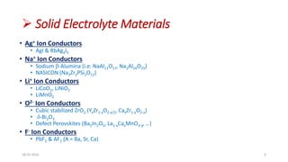  Solid Electrolyte Materials
• Ag+ Ion Conductors
• AgI & RbAg4I5
• Na+ Ion Conductors
• Sodium b-Alumina (i.e. NaAl11O17, Na2Al16O25)
• NASICON (Na3Zr2PSi2O12)
• Li+ Ion Conductors
• LiCoO2, LiNiO2
• LiMnO2
• O2- Ion Conductors
• Cubic stabilized ZrO2 (YxZr1-xO2-x/2, CaxZr1-xO2-x)
• d-Bi2O3
• Defect Perovskites (Ba2In2O5, La1-xCaxMnO3-y, …)
• F- Ion Conductors
• PbF2 & AF2 (A = Ba, Sr, Ca)
18-03-2016 6
 