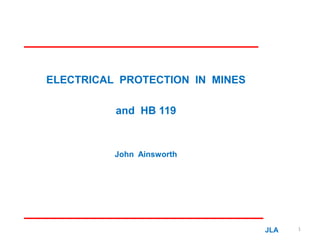 ELECTRICAL PROTECTION IN MINES
and HB 119
John Ainsworth
JLA 1
 