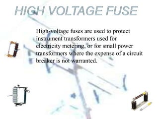 High-voltage fuses are used to protect
instrument transformers used for
electricity metering, or for small power
transformers where the expense of a circuit
breaker is not warranted.
 