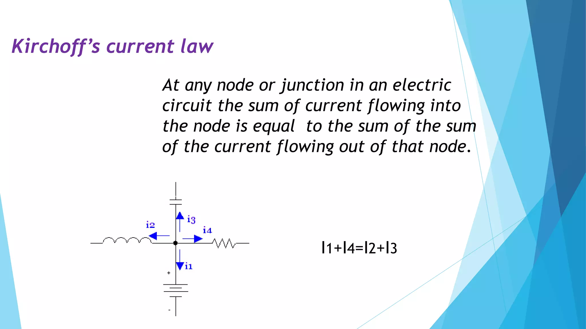Kirchoff’s current law
At any node or junction in an electric
circuit the sum of current flowing into
the node is equal to the sum of the sum
of the current flowing out of that node.
I1+I4=I2+I3
 