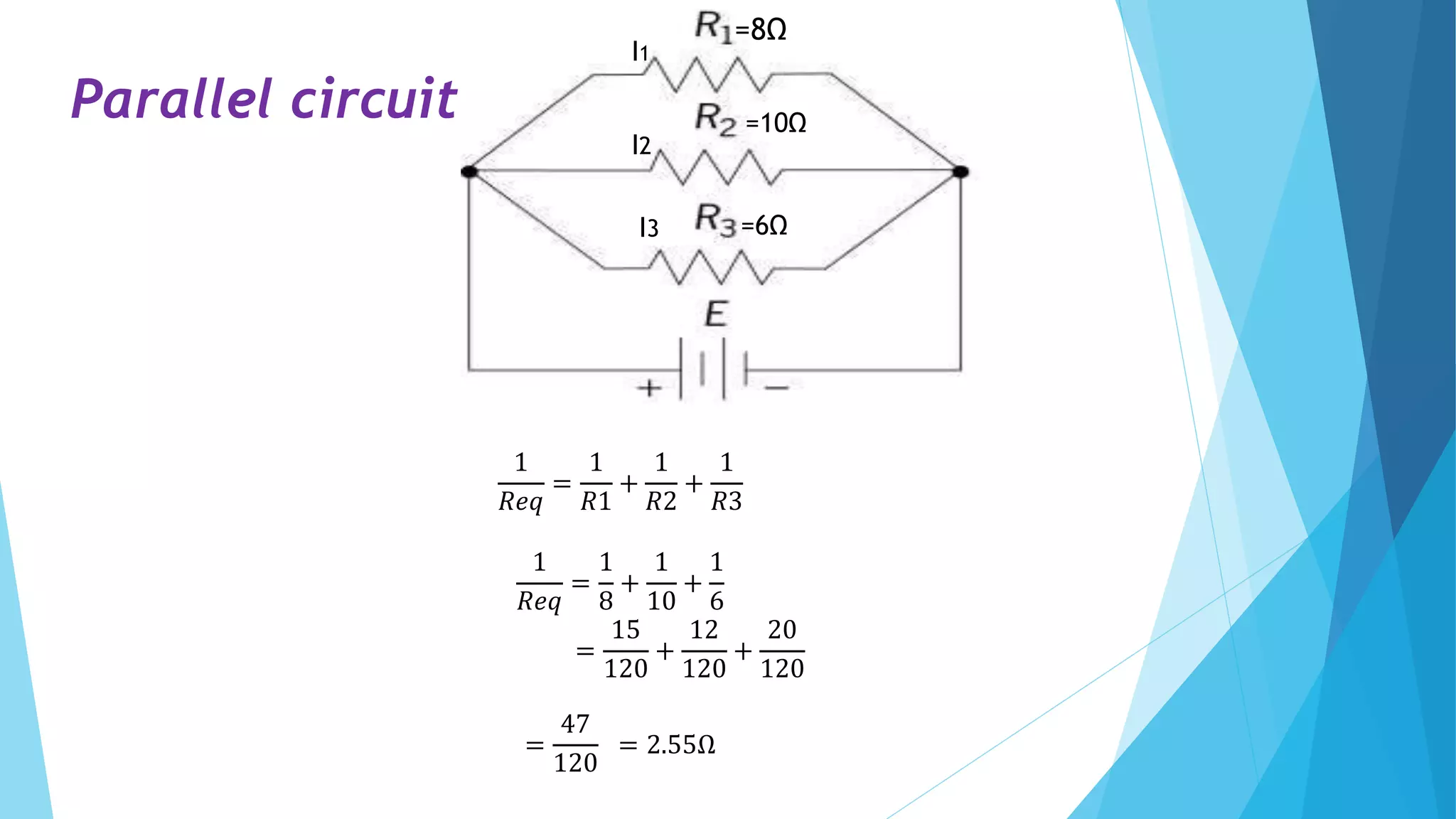 =8Ω
=10Ω
=6Ω
I1
I2
I3
1
𝑅𝑒𝑞
=
1
𝑅1
+
1
𝑅2
+
1
𝑅3
1
𝑅𝑒𝑞
=
1
8
+
1
10
+
1
6
=
15
120
+
12
120
+
20
120
=
47
120
= 2.55Ω
Parallel circuit
 