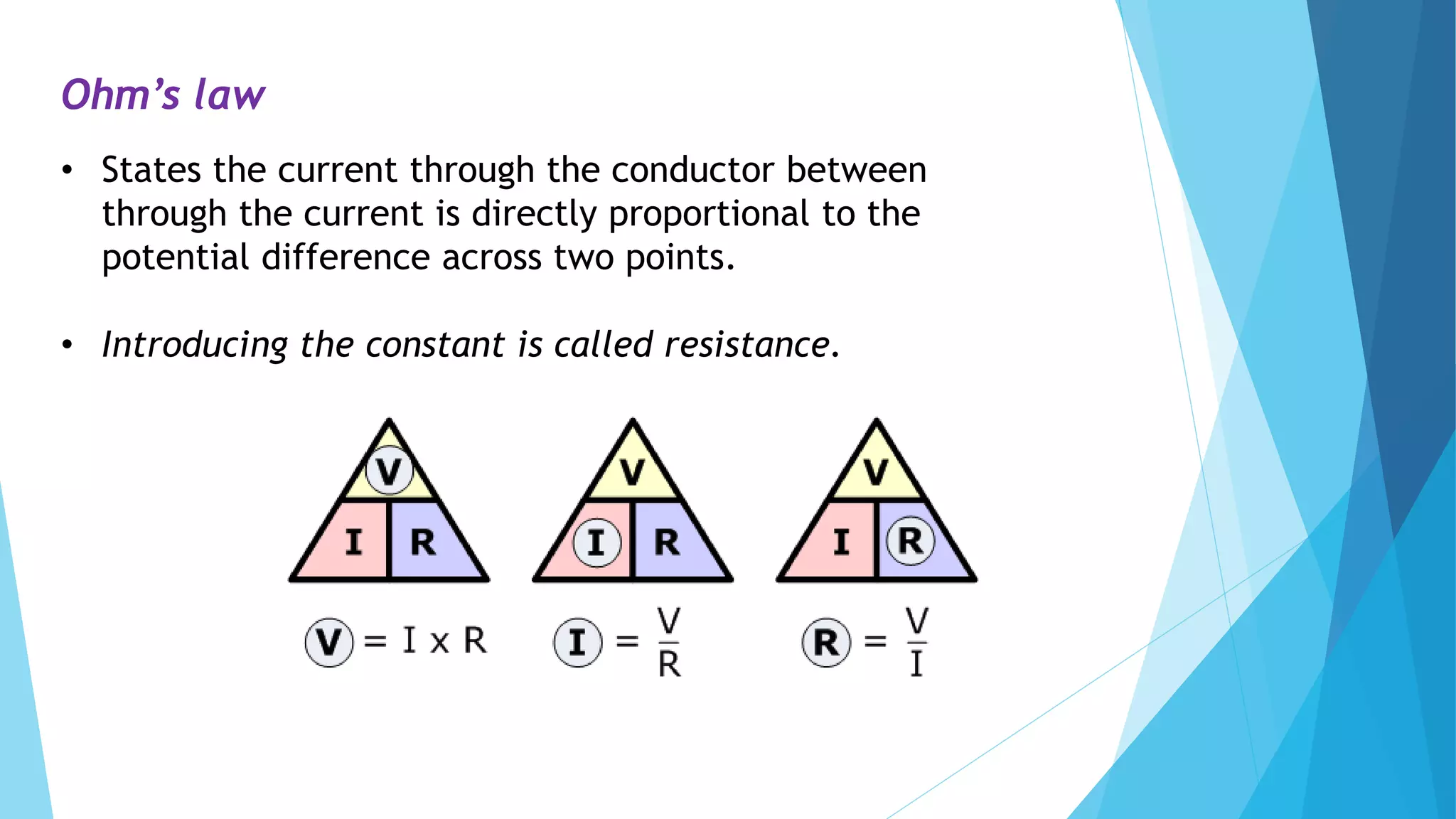 Ohm’s law
• States the current through the conductor between
through the current is directly proportional to the
potential difference across two points.
• Introducing the constant is called resistance.
 