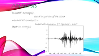 ANALYSIS
Qualitative analysis –
visual inspection of the record
• Quantitative analysis –
amplitude, duration, & frequency – power
spectrum analysis
 
