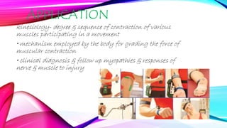 APPLICATION
kinesiology- degree & sequence of contraction of various
muscles participating in a movement
• mechanism employed by the body for grading the force of
muscular contraction
• clinical diagnosis & follow up myopathies & responses of
nerve & muscle to injury
 