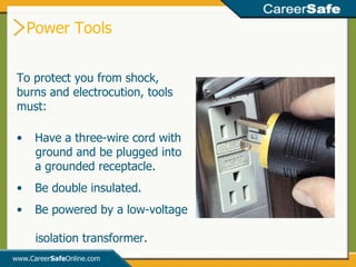 Power Tools www.Career Safe Online.com To protect you from shock, burns and electrocution, tools must: Have a three-wire cord with  ground and be plugged into a grounded receptacle. Be double insulated. Be powered by a low-voltage  isolation transformer. 