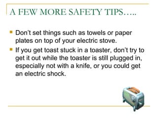 A FEW MORE SAFETY TIPS…..
 Don’t set things such as towels or paper
plates on top of your electric stove.
 If you get toast stuck in a toaster, don’t try to
get it out while the toaster is still plugged in,
especially not with a knife, or you could get
an electric shock.
 