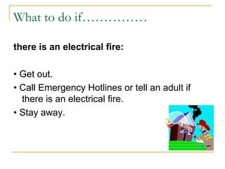 What to do if……………
there is an electrical fire:
• Get out.
• Call Emergency Hotlines or tell an adult if
there is an electrical fire.
• Stay away.
 