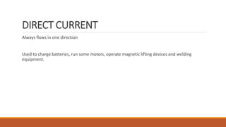 DIRECT CURRENT
Always flows in one direction
Used to charge batteries, run some motors, operate magnetic lifting devices and welding
equipment.
 