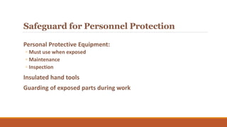 Safeguard for Personnel Protection
Personal Protective Equipment:
◦ Must use when exposed
◦ Maintenance
◦ Inspection
Insulated hand tools
Guarding of exposed parts during work
 