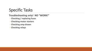 Specific Tasks
Troubleshooting only! NO “WORK!”
◦ Checking / replacing fuses
◦ Checking motor starters
◦ Checking amp drawn
◦ Checking relays
 
