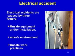 16
Electrical accident
Electrical accidents are
caused by three
factors:
Unsafe equipment
and/or installation.
unsafe environment
Unsafe work
practices.
 