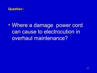 Question :
• Where a damage power cord
can cause to electrocution in
overhaul maintenance?
23
 