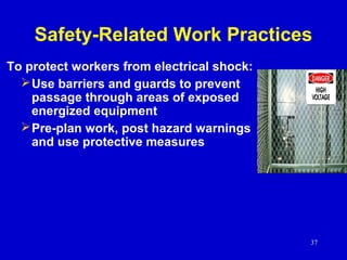 37
Safety-Related Work Practices
To protect workers from electrical shock:
Use barriers and guards to prevent
passage through areas of exposed
energized equipment
Pre-plan work, post hazard warnings
and use protective measures
 