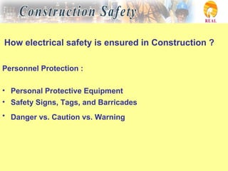 How electrical safety is ensured in Construction ?
Personnel Protection :
• Personal Protective Equipment
• Safety Signs, Tags, and Barricades
• Danger vs. Caution vs. Warning
 