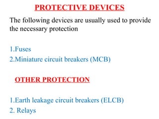 PROTECTIVE DEVICES
The following devices are usually used to provide
the necessary protection
1.Fuses
2.Miniature circuit breakers (MCB)
OTHER PROTECTION
1.Earth leakage circuit breakers (ELCB)
2. Relays
 