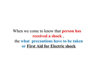 When we come to know that person has
received a shock ,
the what precautions have to be taken
or First Aid for Electric shock
 