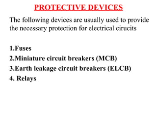 PROTECTIVE DEVICES
The following devices are usually used to provide
the necessary protection for electrical cirucits
1.Fuses
2.Miniature circuit breakers (MCB)
3.Earth leakage circuit breakers (ELCB)
4. Relays
 