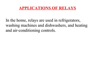APPLICATIONS OF RELAYS
In the home, relays are used in refrigerators,
washing machines and dishwashers, and heating
and air-conditioning controls.
 