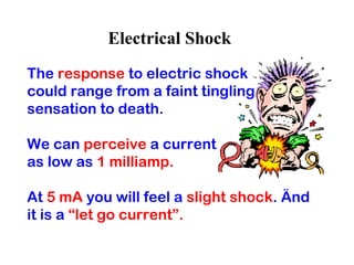 Electrical Shock
The response to electric shock
could range from a faint tingling
sensation to death.
We can perceive a current
as low as 1 milliamp.
At 5 mA you will feel a slight shock. Änd
it is a “let go current”.
 