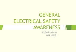 GENERAL
ELECTRICAL SAFETY
AWARENESS
By: Mandeep Kumar
IOSH, NEBOSH
 