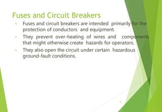 Fuses and Circuit Breakers
• Fuses and circuit breakers are intended primarily for the
protection of conductors and equipment.
• They prevent over-heating of wires and components
that might otherwise create hazards for operators.
• They also open the circuit under certain hazardous
ground-fault conditions.
27
 