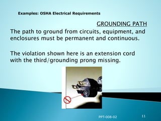 GROUNDING PATH
The path to ground from circuits, equipment, and
enclosures must be permanent and continuous.
The violation shown here is an extension cord
with the third/grounding prong missing.
PPT-008-02 11
 