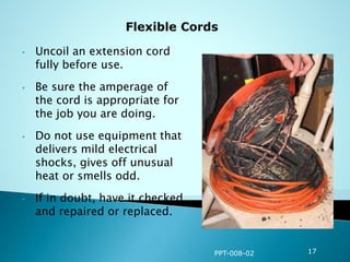 • Uncoil an extension cord
fully before use.
• Be sure the amperage of
the cord is appropriate for
the job you are doing.
• Do not use equipment that
delivers mild electrical
shocks, gives off unusual
heat or smells odd.
• If in doubt, have it checked
and repaired or replaced.
PPT-008-02 17
 