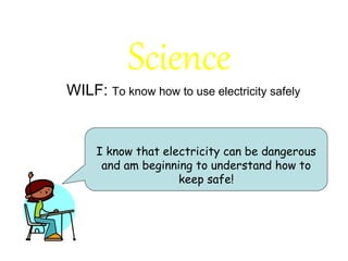 Science
WILF: To know how to use electricity safely
I know that electricity can be dangerous
and am beginning to understand how to
keep safe!
 