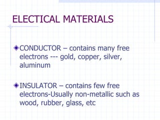 ELECTICAL MATERIALS
CONDUCTOR – contains many free
electrons --- gold, copper, silver,
aluminum
INSULATOR – contains few free
electrons-Usually non-metallic such as
wood, rubber, glass, etc
 