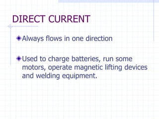 DIRECT CURRENT
Always flows in one direction
Used to charge batteries, run some
motors, operate magnetic lifting devices
and welding equipment.
 