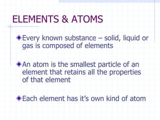 ELEMENTS & ATOMS
Every known substance – solid, liquid or
gas is composed of elements
An atom is the smallest particle of an
element that retains all the properties
of that element
Each element has it’s own kind of atom
 