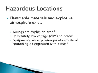  Flammable materials and explosive
atmosphere exist.
◦ Wirings are explosion proof
◦ Uses safety low voltage (24V and below)
◦ Equipments are explosion proof capable of
containing an explosion within itself
 