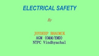 ELECTRICAL SAFETY
By
JOYDEEP BHAUMIK
AGM (O&M/EMD)
NTPC Vindhyachal
 