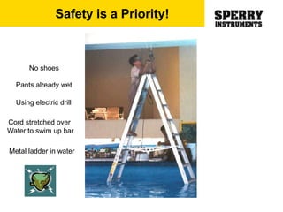 Safety is a Priority!
Pants already wet
No shoes
Cord stretched over
Water to swim up bar
Metal ladder in water
Using electric drill
 
