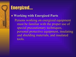 Energized…. Working with Energized Parts   Persons working on energized equipment must be familiar with the proper use of special precautionary techniques, personal protective equipment, insulating and shielding materials, and insulated tools.  