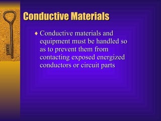 Conductive Materials Conductive materials and equipment must be handled so as to prevent them from contacting exposed energized conductors or circuit parts 