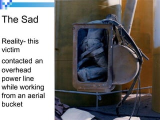 The Sad
Reality- this
victim
contacted an
overhead
power line
while working
from an aerial
bucket
 