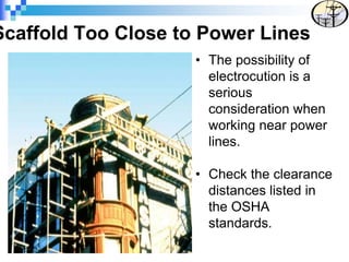 Scaffold Too Close to Power Lines
• The possibility of
electrocution is a
serious
consideration when
working near power
lines.
• Check the clearance
distances listed in
the OSHA
standards.
 