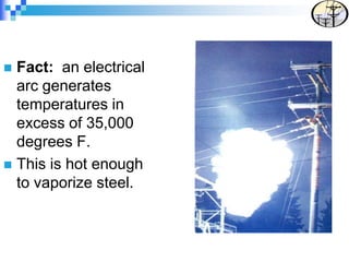  Fact: an electrical
arc generates
temperatures in
excess of 35,000
degrees F.
 This is hot enough
to vaporize steel.
 