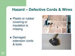 21
Hazard – Defective Cords & Wires
⚫ Plastic or rubber
covering or
insulation is
missing
⚫ Damaged
extension cords
& tools
 