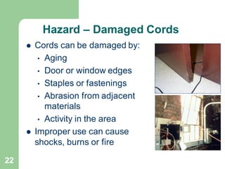 22
Hazard – Damaged Cords
⚫ Cords can be damaged by:
• Aging
• Door or window edges
• Staples or fastenings
• Abrasion from adjacent
materials
• Activity in the area
⚫ Improper use can cause
shocks, burns or fire
 