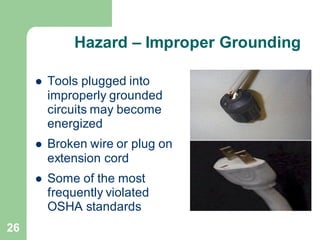 26
Hazard – Improper Grounding
⚫ Tools plugged into
improperly grounded
circuits may become
energized
⚫ Broken wire or plug on
extension cord
⚫ Some of the most
frequently violated
OSHA standards
 
