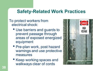38
Safety-Related Work Practices
To protect workers from
electrical shock:
• Use barriers and guards to
prevent passage through
areas of exposed energized
equipment
• Pre-plan work, post hazard
warnings and use protective
measures
• Keep working spaces and
walkways clear of cords
 