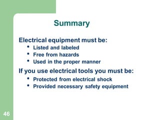 46
Summary
Electrical equipment must be:
• Listed and labeled
• Free from hazards
• Used in the proper manner
If you use electrical tools you must be:
• Protected from electrical shock
• Provided necessary safety equipment
 